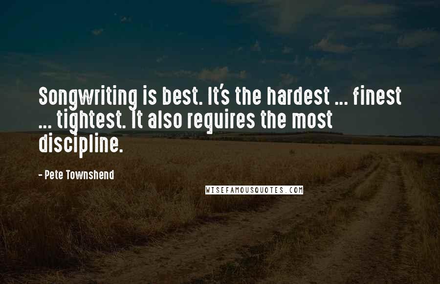 Pete Townshend Quotes: Songwriting is best. It's the hardest ... finest ... tightest. It also requires the most discipline.