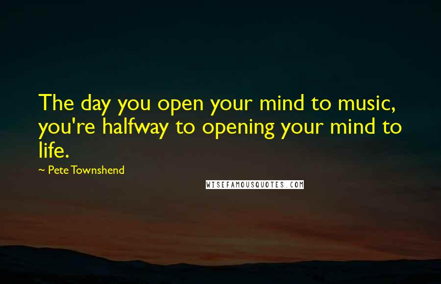 Pete Townshend Quotes: The day you open your mind to music, you're halfway to opening your mind to life.