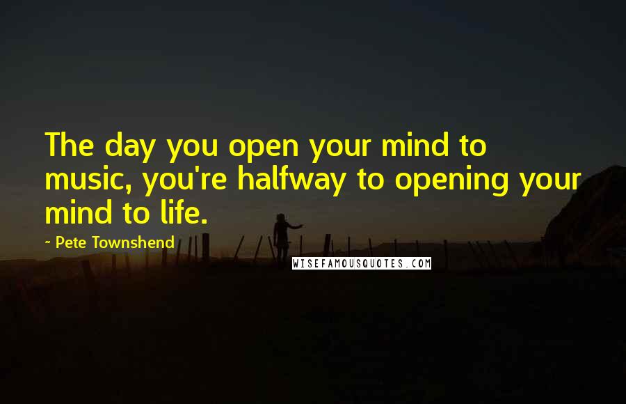 Pete Townshend Quotes: The day you open your mind to music, you're halfway to opening your mind to life.