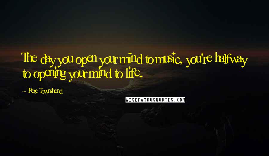 Pete Townshend Quotes: The day you open your mind to music, you're halfway to opening your mind to life.