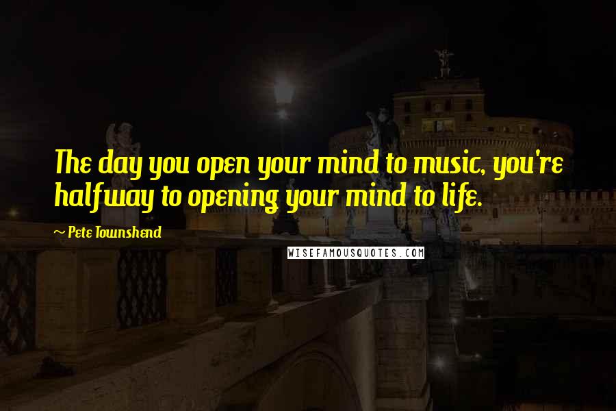 Pete Townshend Quotes: The day you open your mind to music, you're halfway to opening your mind to life.