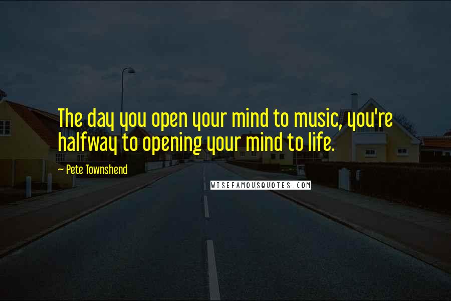 Pete Townshend Quotes: The day you open your mind to music, you're halfway to opening your mind to life.