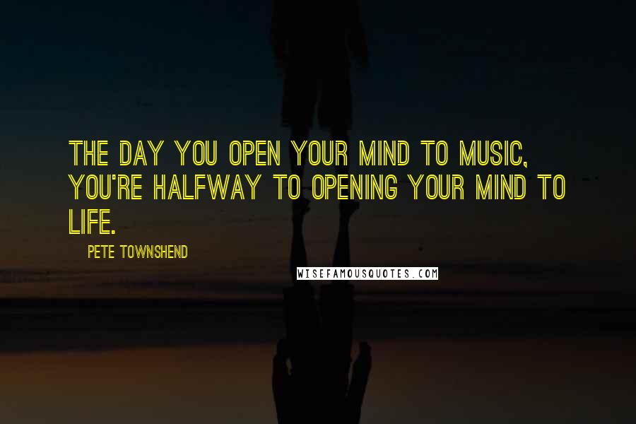 Pete Townshend Quotes: The day you open your mind to music, you're halfway to opening your mind to life.