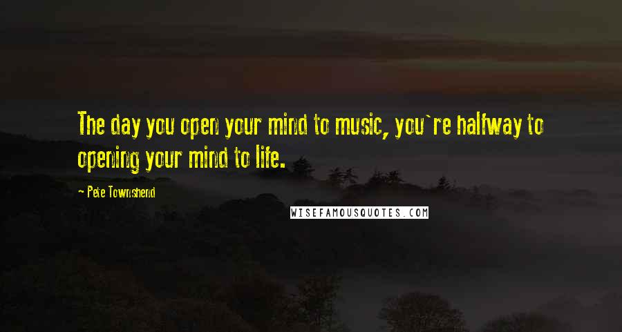 Pete Townshend Quotes: The day you open your mind to music, you're halfway to opening your mind to life.