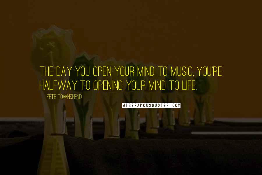 Pete Townshend Quotes: The day you open your mind to music, you're halfway to opening your mind to life.