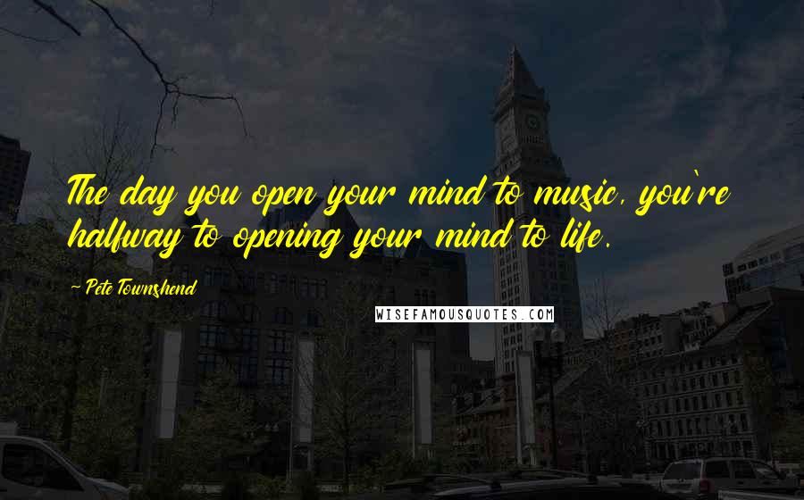 Pete Townshend Quotes: The day you open your mind to music, you're halfway to opening your mind to life.