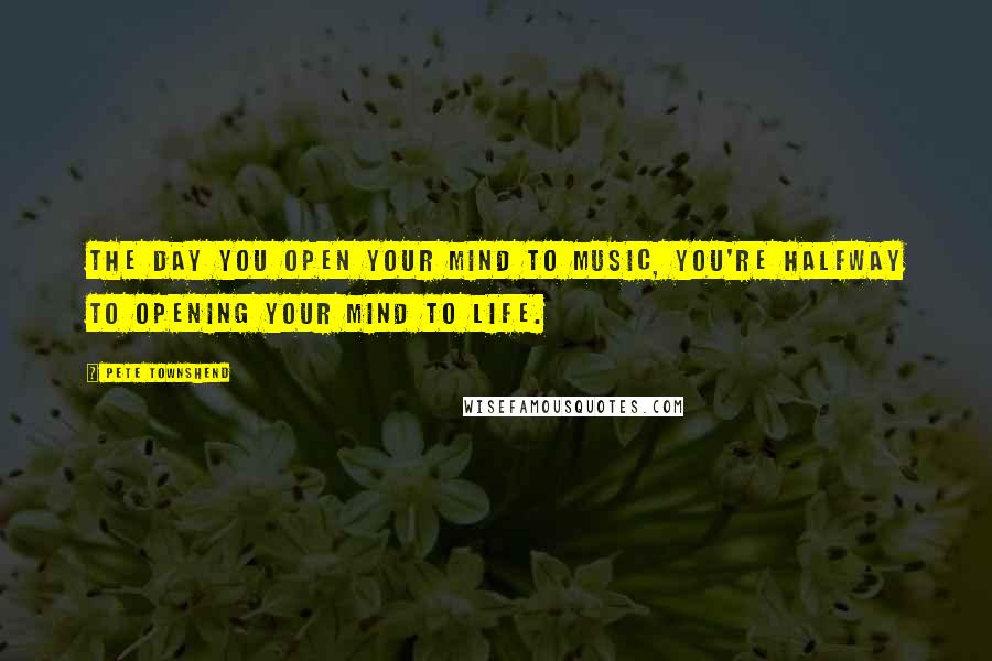 Pete Townshend Quotes: The day you open your mind to music, you're halfway to opening your mind to life.