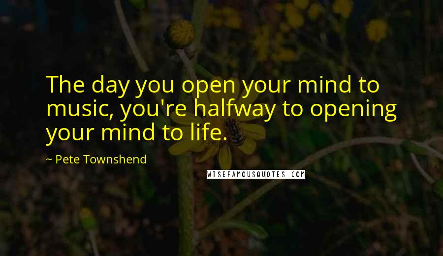 Pete Townshend Quotes: The day you open your mind to music, you're halfway to opening your mind to life.