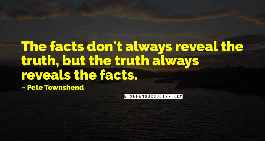 Pete Townshend Quotes: The facts don't always reveal the truth, but the truth always reveals the facts.