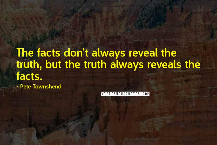 Pete Townshend Quotes: The facts don't always reveal the truth, but the truth always reveals the facts.