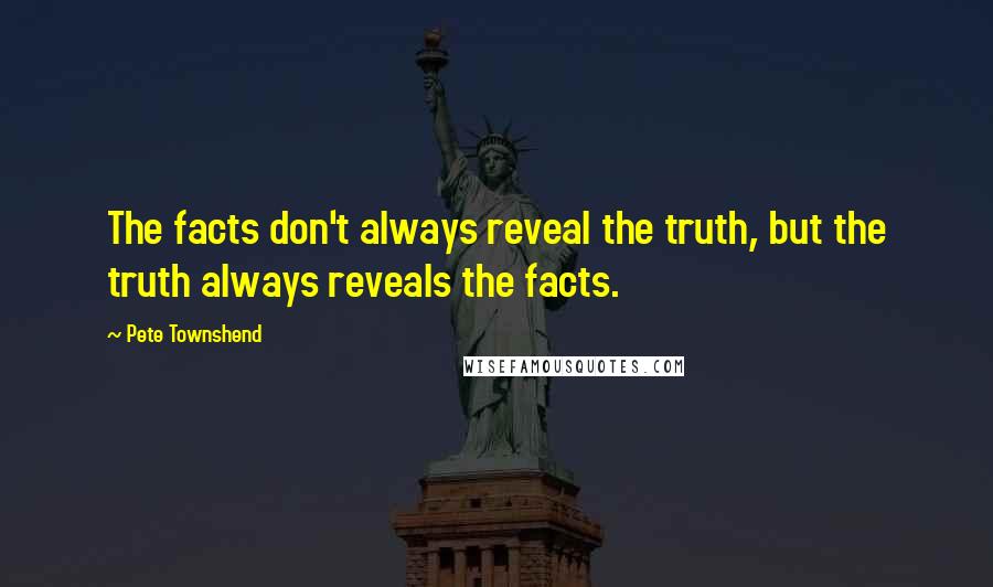 Pete Townshend Quotes: The facts don't always reveal the truth, but the truth always reveals the facts.