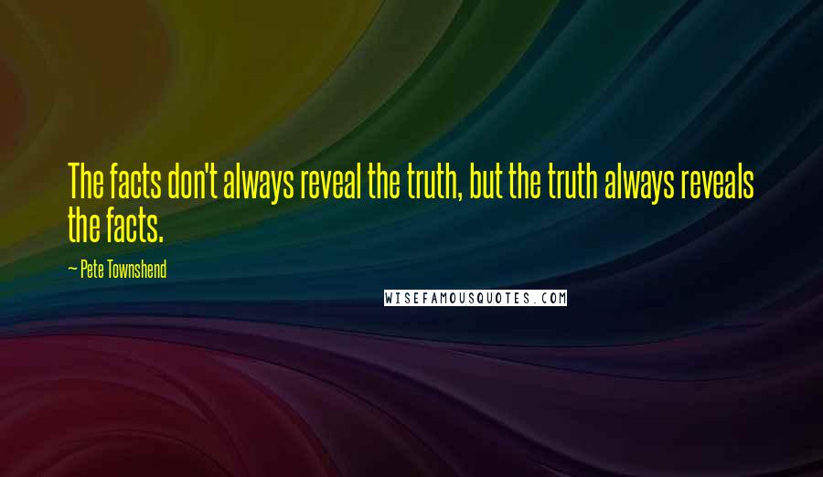 Pete Townshend Quotes: The facts don't always reveal the truth, but the truth always reveals the facts.