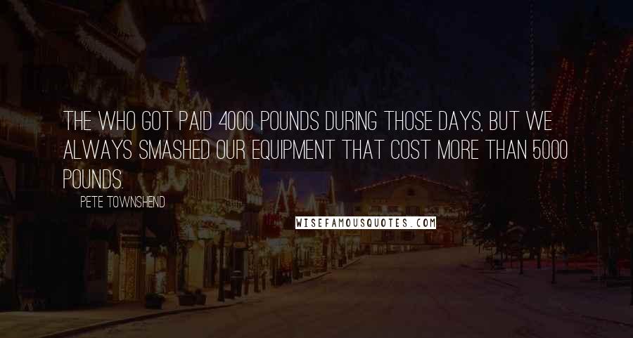 Pete Townshend Quotes: The Who got paid 4000 pounds during those days, but we always smashed our equipment that cost more than 5000 pounds.
