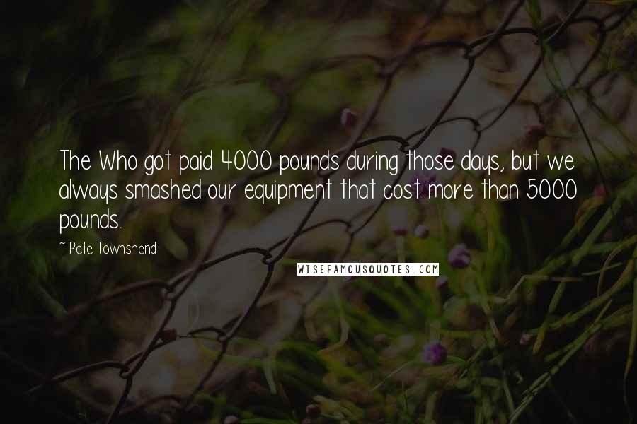 Pete Townshend Quotes: The Who got paid 4000 pounds during those days, but we always smashed our equipment that cost more than 5000 pounds.