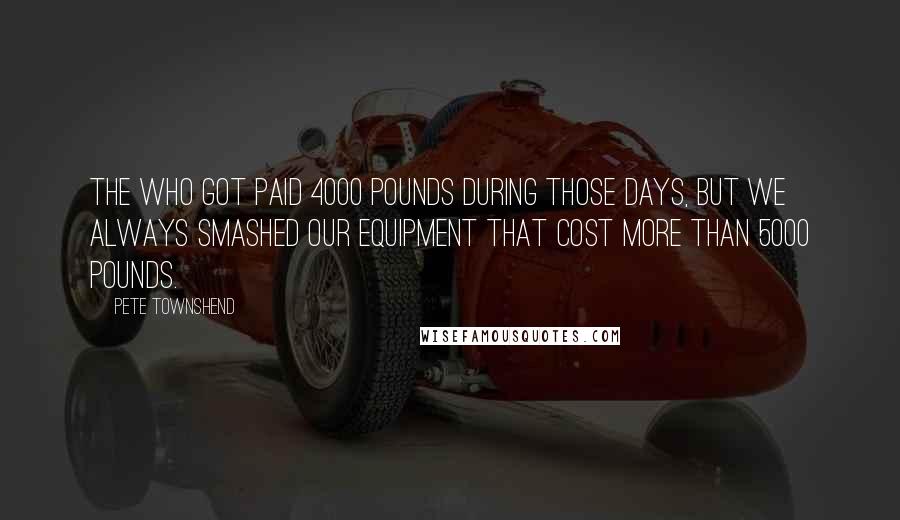 Pete Townshend Quotes: The Who got paid 4000 pounds during those days, but we always smashed our equipment that cost more than 5000 pounds.