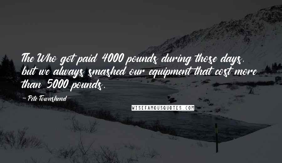 Pete Townshend Quotes: The Who got paid 4000 pounds during those days, but we always smashed our equipment that cost more than 5000 pounds.