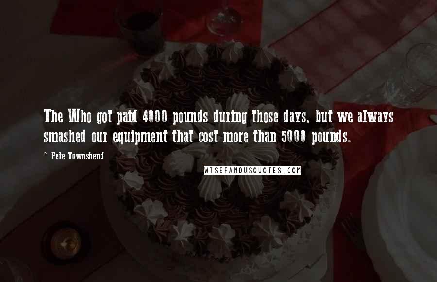 Pete Townshend Quotes: The Who got paid 4000 pounds during those days, but we always smashed our equipment that cost more than 5000 pounds.