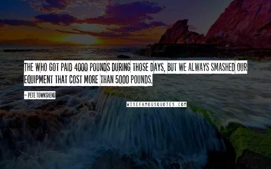 Pete Townshend Quotes: The Who got paid 4000 pounds during those days, but we always smashed our equipment that cost more than 5000 pounds.