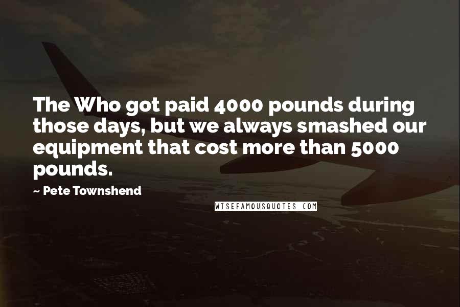 Pete Townshend Quotes: The Who got paid 4000 pounds during those days, but we always smashed our equipment that cost more than 5000 pounds.