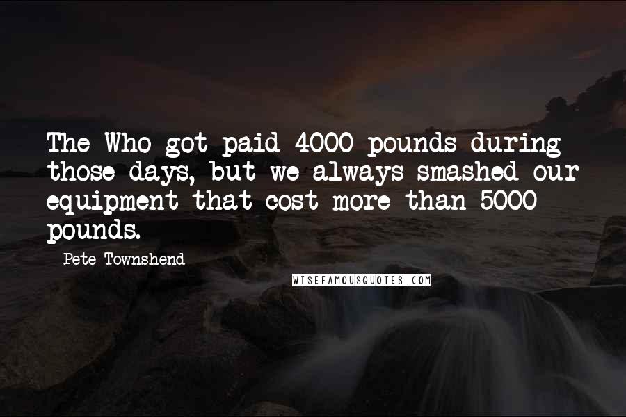 Pete Townshend Quotes: The Who got paid 4000 pounds during those days, but we always smashed our equipment that cost more than 5000 pounds.