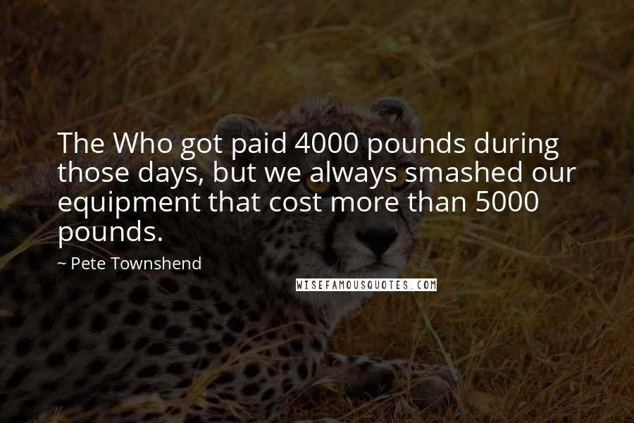 Pete Townshend Quotes: The Who got paid 4000 pounds during those days, but we always smashed our equipment that cost more than 5000 pounds.