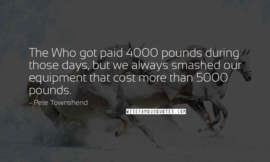 Pete Townshend Quotes: The Who got paid 4000 pounds during those days, but we always smashed our equipment that cost more than 5000 pounds.