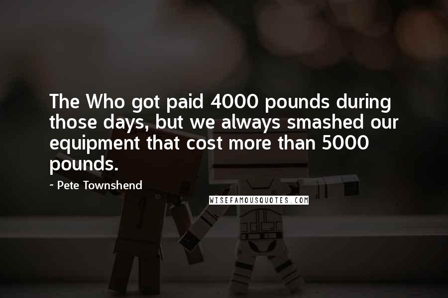 Pete Townshend Quotes: The Who got paid 4000 pounds during those days, but we always smashed our equipment that cost more than 5000 pounds.
