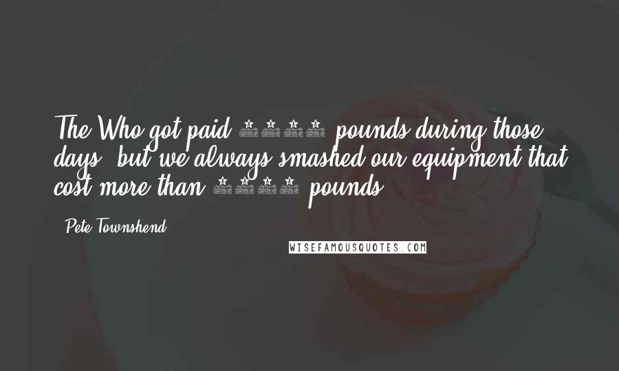Pete Townshend Quotes: The Who got paid 4000 pounds during those days, but we always smashed our equipment that cost more than 5000 pounds.