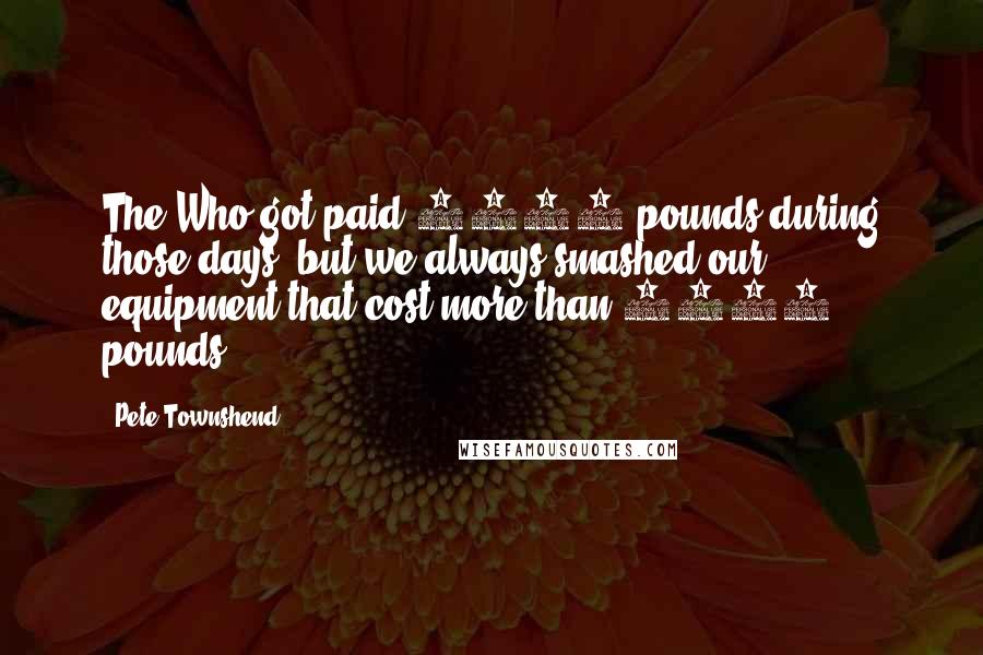 Pete Townshend Quotes: The Who got paid 4000 pounds during those days, but we always smashed our equipment that cost more than 5000 pounds.
