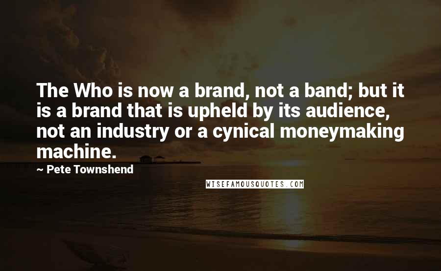 Pete Townshend Quotes: The Who is now a brand, not a band; but it is a brand that is upheld by its audience, not an industry or a cynical moneymaking machine.