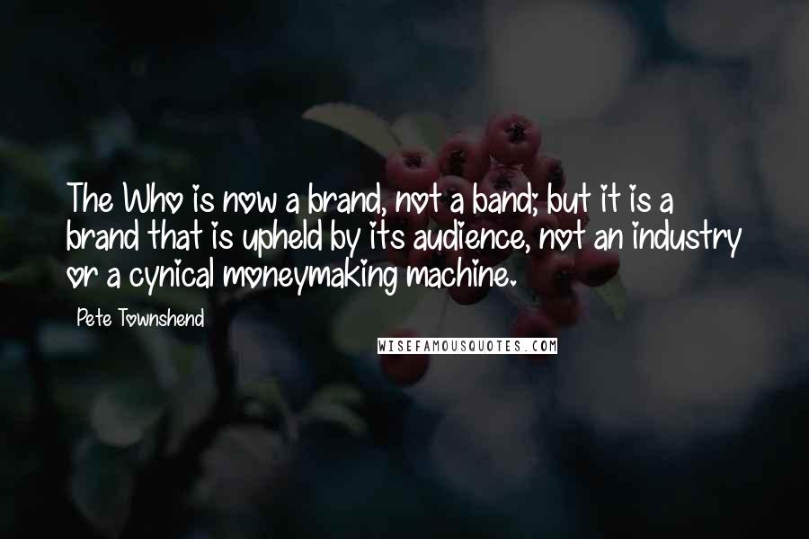 Pete Townshend Quotes: The Who is now a brand, not a band; but it is a brand that is upheld by its audience, not an industry or a cynical moneymaking machine.