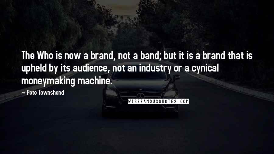 Pete Townshend Quotes: The Who is now a brand, not a band; but it is a brand that is upheld by its audience, not an industry or a cynical moneymaking machine.