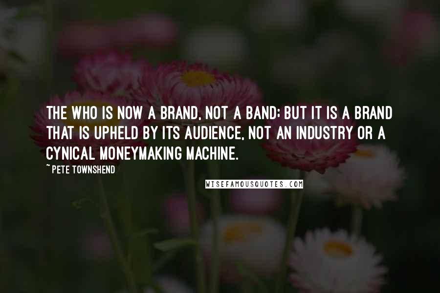 Pete Townshend Quotes: The Who is now a brand, not a band; but it is a brand that is upheld by its audience, not an industry or a cynical moneymaking machine.