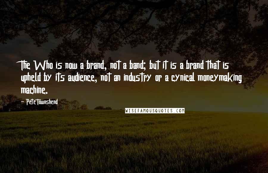 Pete Townshend Quotes: The Who is now a brand, not a band; but it is a brand that is upheld by its audience, not an industry or a cynical moneymaking machine.