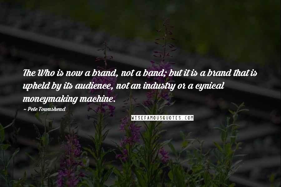 Pete Townshend Quotes: The Who is now a brand, not a band; but it is a brand that is upheld by its audience, not an industry or a cynical moneymaking machine.