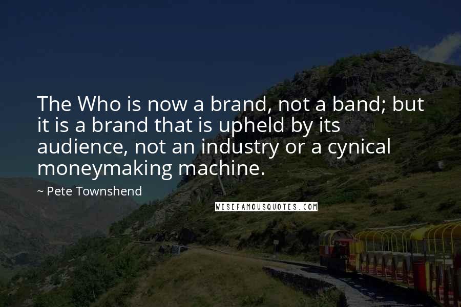 Pete Townshend Quotes: The Who is now a brand, not a band; but it is a brand that is upheld by its audience, not an industry or a cynical moneymaking machine.