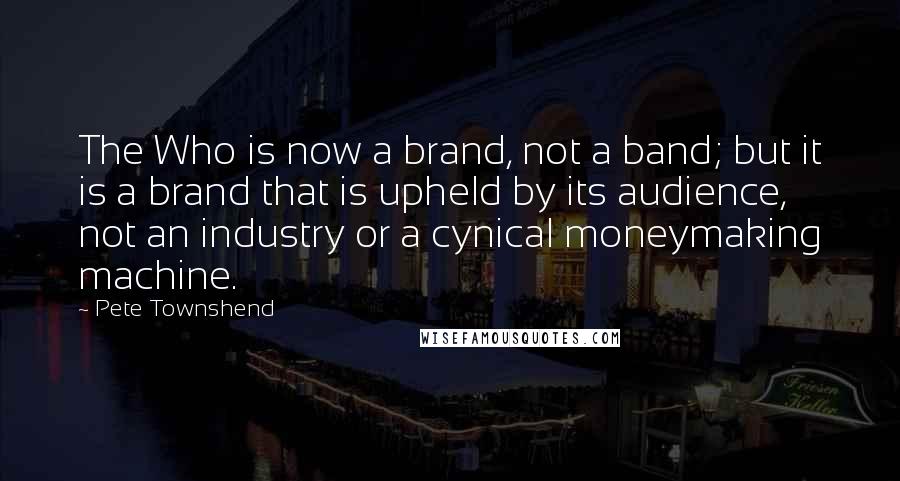 Pete Townshend Quotes: The Who is now a brand, not a band; but it is a brand that is upheld by its audience, not an industry or a cynical moneymaking machine.
