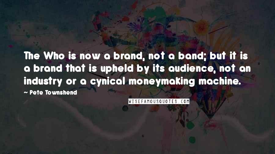 Pete Townshend Quotes: The Who is now a brand, not a band; but it is a brand that is upheld by its audience, not an industry or a cynical moneymaking machine.