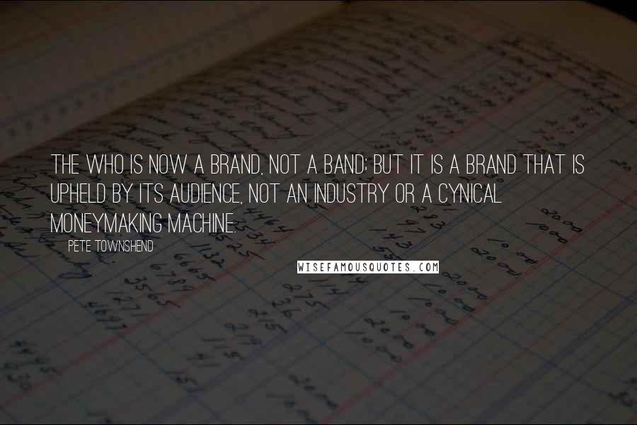 Pete Townshend Quotes: The Who is now a brand, not a band; but it is a brand that is upheld by its audience, not an industry or a cynical moneymaking machine.