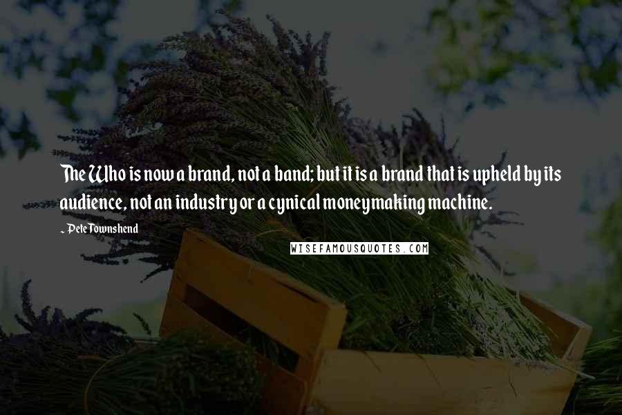 Pete Townshend Quotes: The Who is now a brand, not a band; but it is a brand that is upheld by its audience, not an industry or a cynical moneymaking machine.