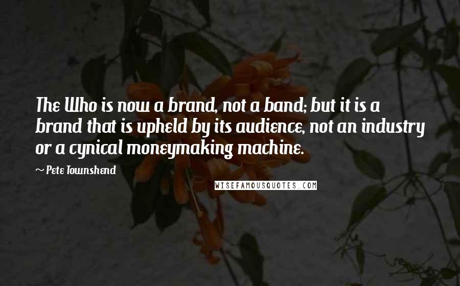 Pete Townshend Quotes: The Who is now a brand, not a band; but it is a brand that is upheld by its audience, not an industry or a cynical moneymaking machine.