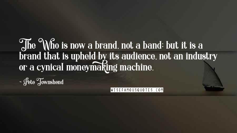 Pete Townshend Quotes: The Who is now a brand, not a band; but it is a brand that is upheld by its audience, not an industry or a cynical moneymaking machine.