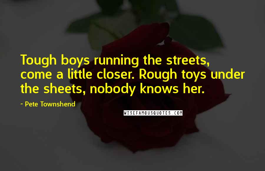 Pete Townshend Quotes: Tough boys running the streets, come a little closer. Rough toys under the sheets, nobody knows her.