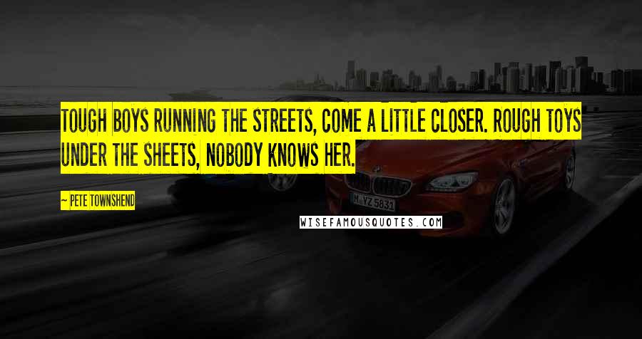 Pete Townshend Quotes: Tough boys running the streets, come a little closer. Rough toys under the sheets, nobody knows her.