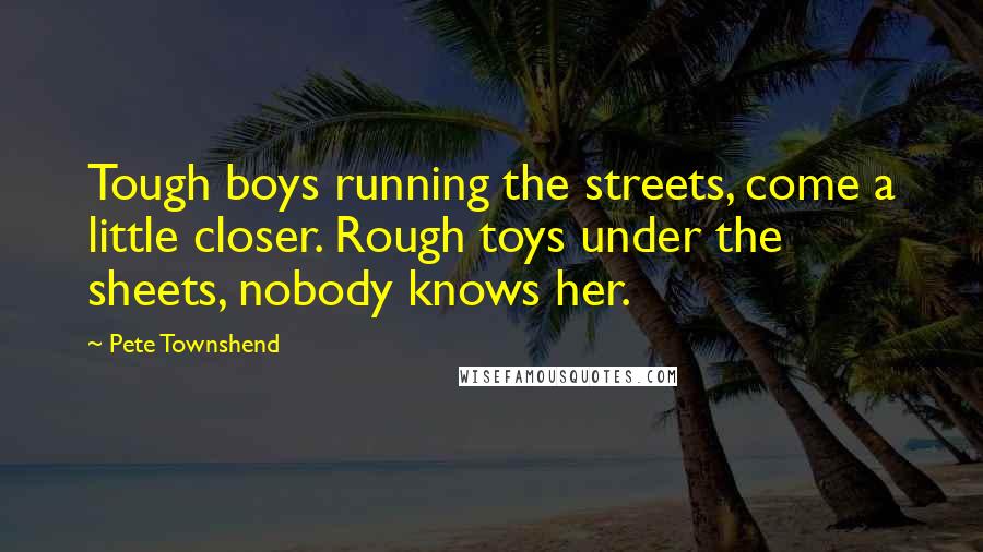 Pete Townshend Quotes: Tough boys running the streets, come a little closer. Rough toys under the sheets, nobody knows her.