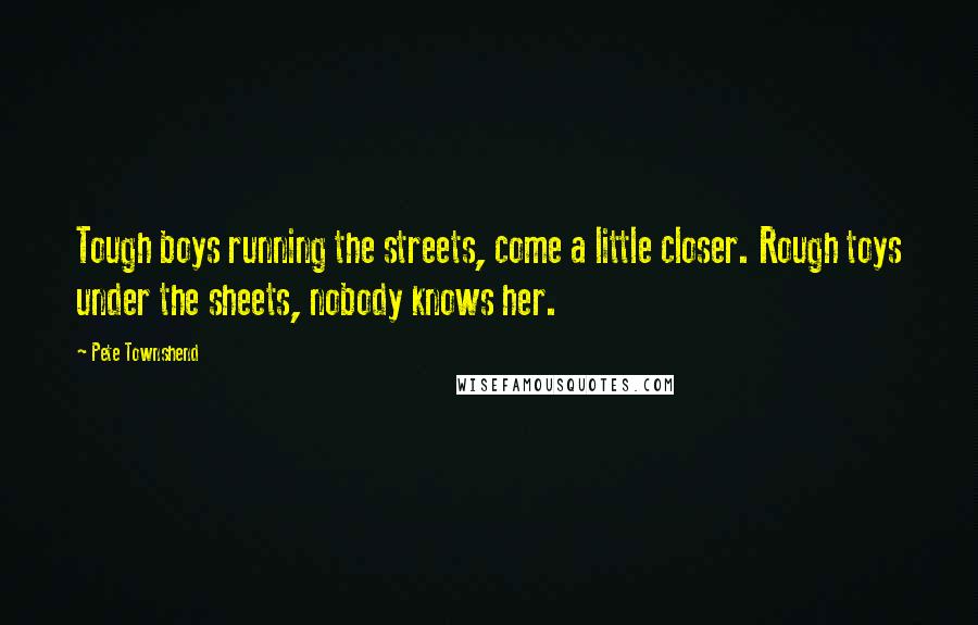 Pete Townshend Quotes: Tough boys running the streets, come a little closer. Rough toys under the sheets, nobody knows her.