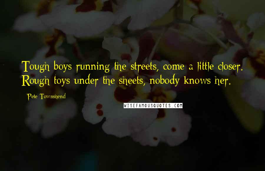 Pete Townshend Quotes: Tough boys running the streets, come a little closer. Rough toys under the sheets, nobody knows her.