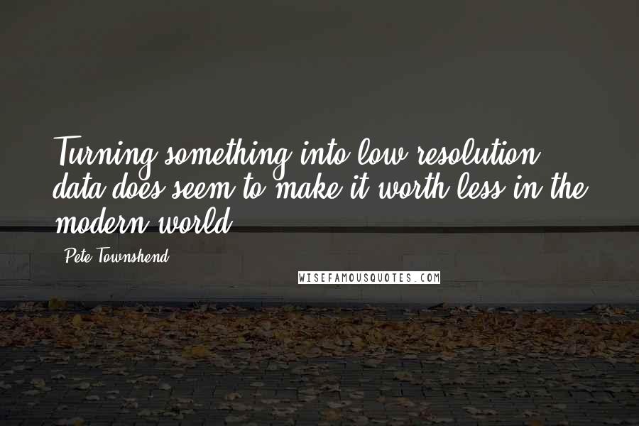 Pete Townshend Quotes: Turning something into low resolution data does seem to make it worth less in the modern world.