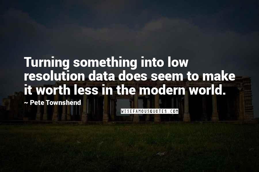 Pete Townshend Quotes: Turning something into low resolution data does seem to make it worth less in the modern world.