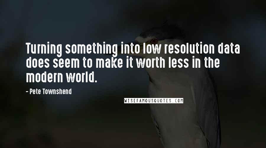 Pete Townshend Quotes: Turning something into low resolution data does seem to make it worth less in the modern world.